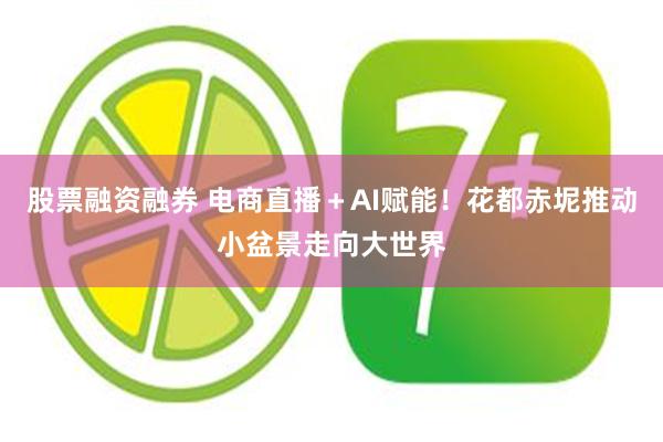 股票融资融券 电商直播＋AI赋能！花都赤坭推动小盆景走向大世界