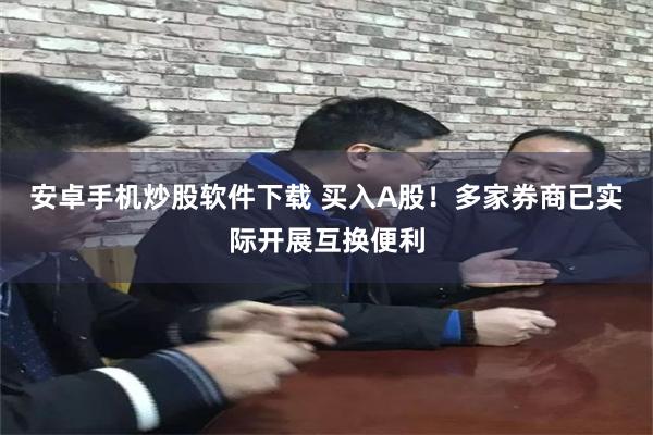 安卓手机炒股软件下载 买入A股！多家券商已实际开展互换便利