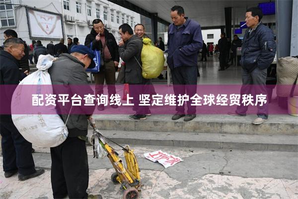 配资平台查询线上 坚定维护全球经贸秩序