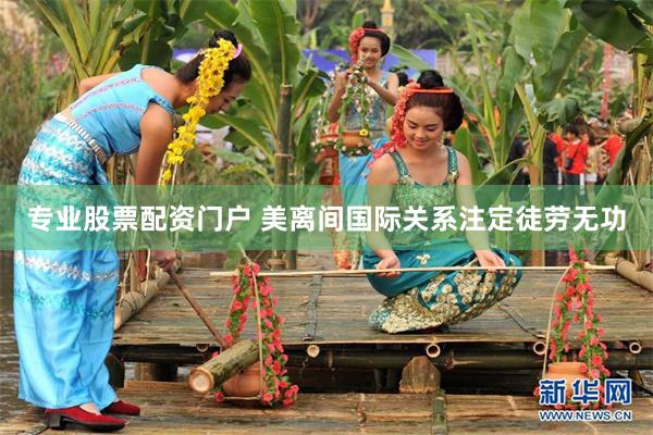 专业股票配资门户 美离间国际关系注定徒劳无功
