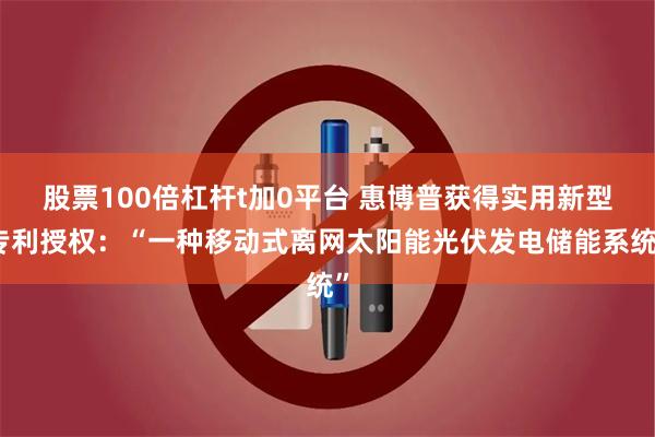 股票100倍杠杆t加0平台 惠博普获得实用新型专利授权：“一种移动式离网太阳能光伏发电储能系统”