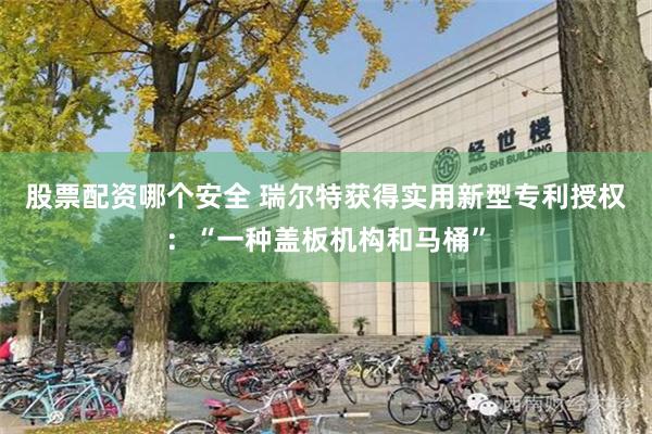 股票配资哪个安全 瑞尔特获得实用新型专利授权：“一种盖板机构和马桶”
