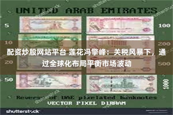 配资炒股网站平台 莲花冯擎峰：关税风暴下，通过全球化布局平衡市场波动