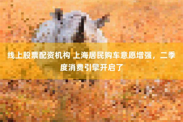 线上股票配资机构 上海居民购车意愿增强，二季度消费引擎开启了