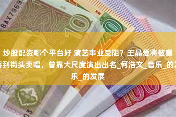 炒股配资哪个平台好 演艺事业受阻？王晶爱将被曝沦落到街头卖唱，曾靠大尺度演出出名_何浩文_音乐_的发展