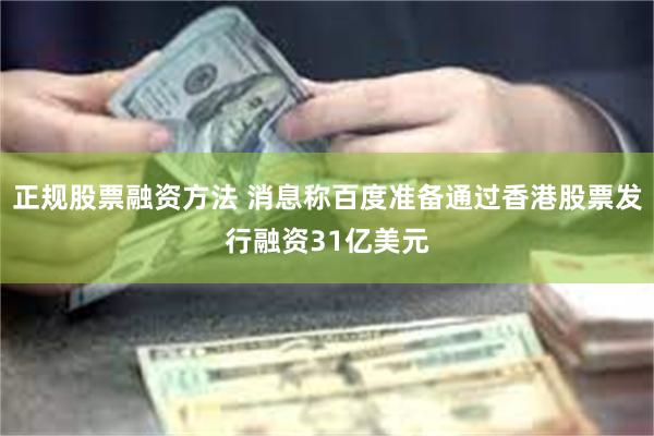 正规股票融资方法 消息称百度准备通过香港股票发行融资31亿美元