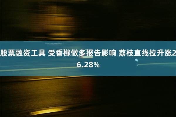 股票融资工具 受香橼做多报告影响 荔枝直线拉升涨26.28%