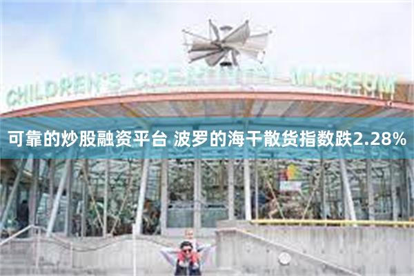 可靠的炒股融资平台 波罗的海干散货指数跌2.28%