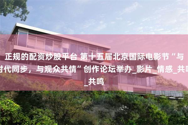 正规的配资炒股平台 第十五届北京国际电影节“与时代同步，与观众共情”创作论坛举办_影片_情感_共鸣