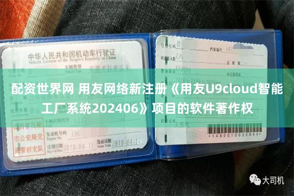 配资世界网 用友网络新注册《用友U9cloud智能工厂系统202406》项目的软件著作权