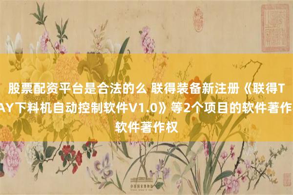 股票配资平台是合法的么 联得装备新注册《联得TRAY下料机自动控制软件V1.0》等2个项目的软件著作权