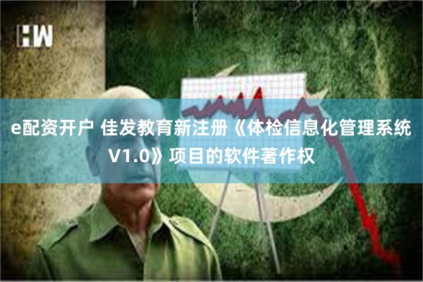 e配资开户 佳发教育新注册《体检信息化管理系统V1.0》项目的软件著作权