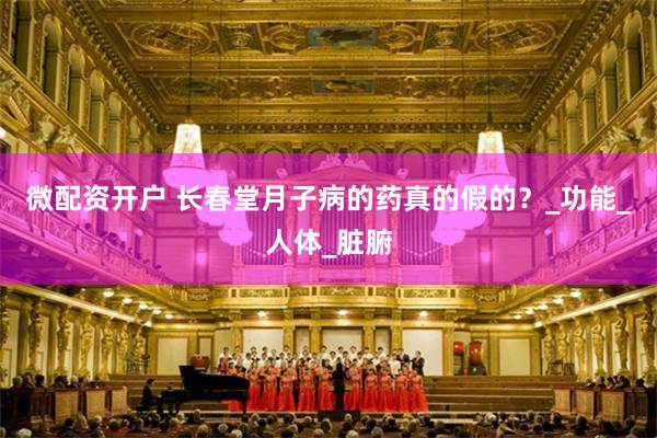 微配资开户 长春堂月子病的药真的假的？_功能_人体_脏腑