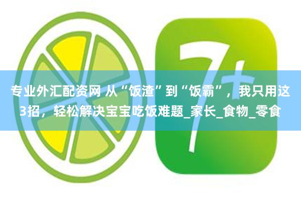 专业外汇配资网 从“饭渣”到“饭霸”，我只用这3招，轻松解决宝宝吃饭难题_家长_食物_零食
