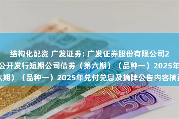结构化配资 广发证券: 广发证券股份有限公司2024年面向专业投资者公开发行短期公司债券（第六期）（品种一）2025年兑付兑息及摘牌公告内容摘要