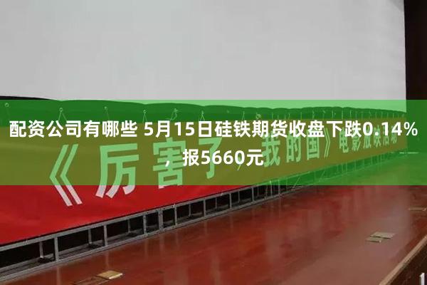 配资公司有哪些 5月15日硅铁期货收盘下跌0.14%，报5660元