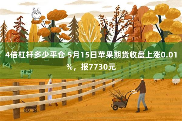 4倍杠杆多少平仓 5月15日苹果期货收盘上涨0.01%，报7730元