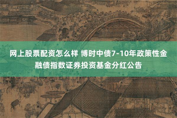 网上股票配资怎么样 博时中债7-10年政策性金融债指数证券投资基金分红公告