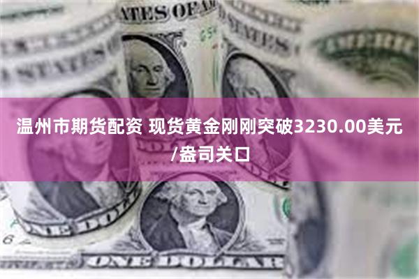 温州市期货配资 现货黄金刚刚突破3230.00美元/盎司关口