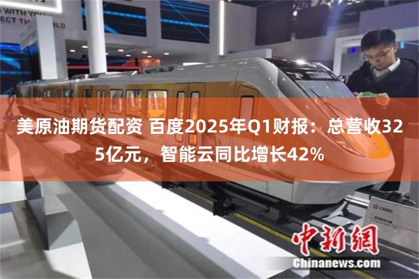 美原油期货配资 百度2025年Q1财报：总营收325亿元，智能云同比增长42%