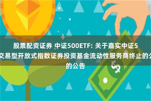 股票配资证券 中证500ETF: 关于嘉实中证500交易型开放式指数证券投资基金流动性服务商终止的公告