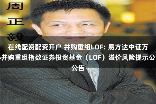 在线配资配资开户 并购重组LOF: 易方达中证万得并购重组指数证券投资基金(LOF)溢价风险提示公告