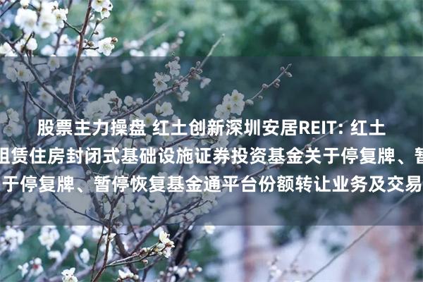 股票主力操盘 红土创新深圳安居REIT: 红土创新深圳人才安居保障性租赁住房封闭式基础设施证券投资基金关于停复牌、暂停恢复基金通平台份额转让业务及交易情况提示公告