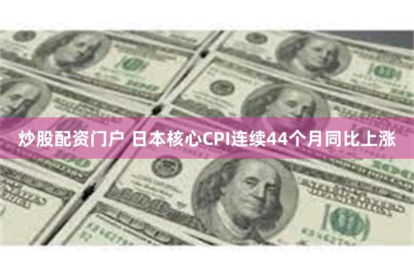 炒股配资门户 日本核心CPI连续44个月同比上涨