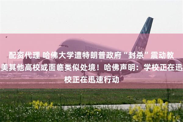 配资代理 哈佛大学遭特朗普政府“封杀”震动教育界！美其他高校或面临类似处境！哈佛声明：学校正在迅速行动