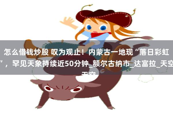 怎么借钱炒股 叹为观止！内蒙古一地现“落日彩虹”，罕见天象持续近50分钟_额尔古纳市_达富拉_天空