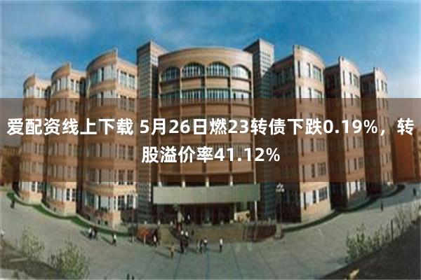爱配资线上下载 5月26日燃23转债下跌0.19%，转股溢价率41.12%