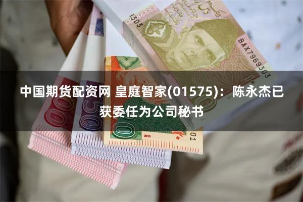 中国期货配资网 皇庭智家(01575)：陈永杰已获委任为公司秘书