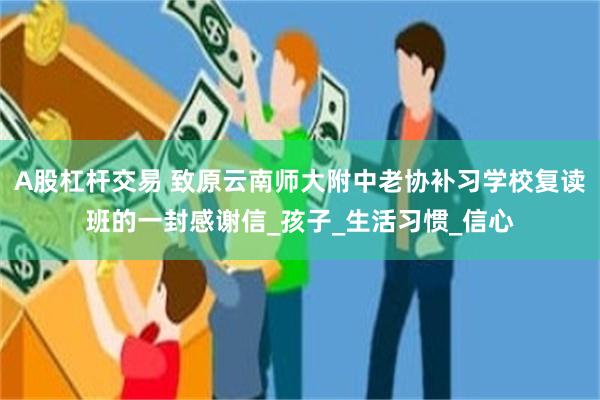 A股杠杆交易 致原云南师大附中老协补习学校复读班的一封感谢信_孩子_生活习惯_信心