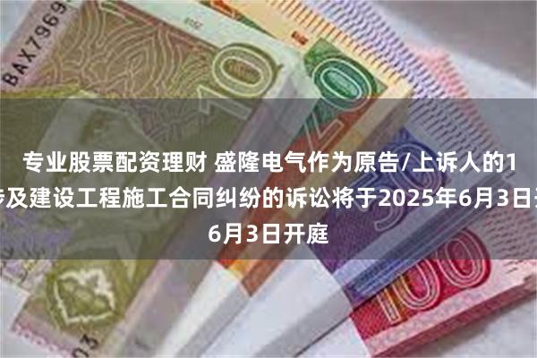 专业股票配资理财 盛隆电气作为原告/上诉人的1起涉及建设工程施工合同纠纷的诉讼将于2025年6月3日开庭