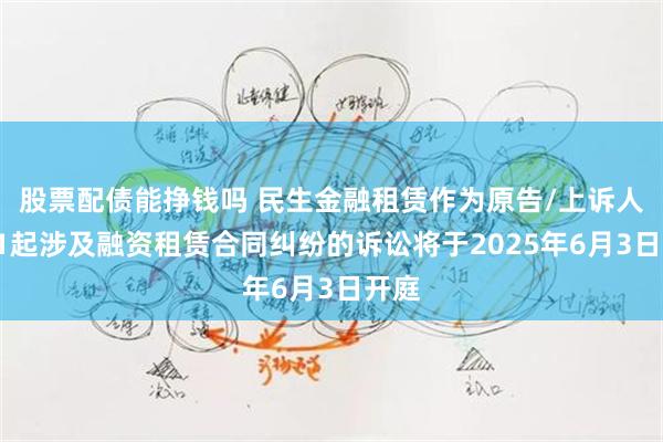股票配债能挣钱吗 民生金融租赁作为原告/上诉人的11起涉及融资租赁合同纠纷的诉讼将于2025年6月3日开庭