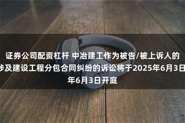 证券公司配资杠杆 中冶建工作为被告/被上诉人的3起涉及建设工程分包合同纠纷的诉讼将于2025年6月3日开庭
