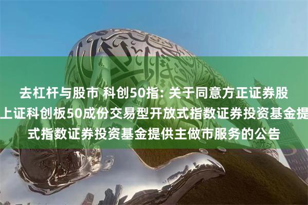 去杠杆与股市 科创50指: 关于同意方正证券股份有限公司为汇添富上证科创板50成份交易型开放式指数证券投资基金提供主做市服务的公告