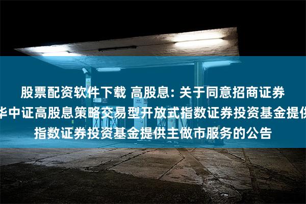股票配资软件下载 高股息: 关于同意招商证券股份有限公司为银华中证高股息策略交易型开放式指数证券投资基金提供主做市服务的公告