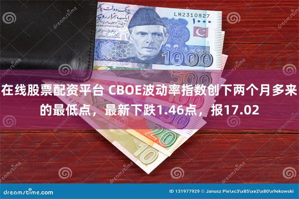 在线股票配资平台 CBOE波动率指数创下两个月多来的最低点，最新下跌1.46点，报17.02