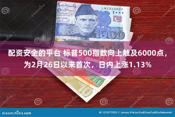 配资安全的平台 标普500指数向上触及6000点，为2月26日以来首次，日内上涨1.13%