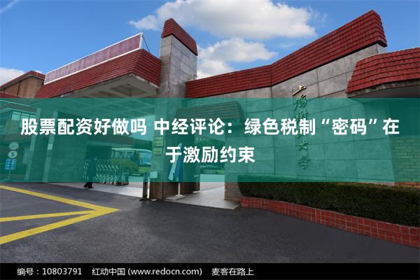 股票配资好做吗 中经评论：绿色税制“密码”在于激励约束