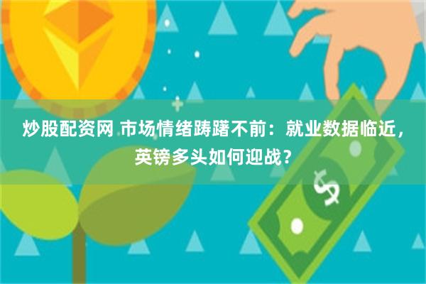 炒股配资网 市场情绪踌躇不前：就业数据临近，英镑多头如何迎战？