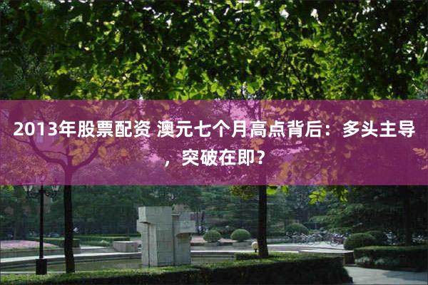 2013年股票配资 澳元七个月高点背后：多头主导，突破在即？