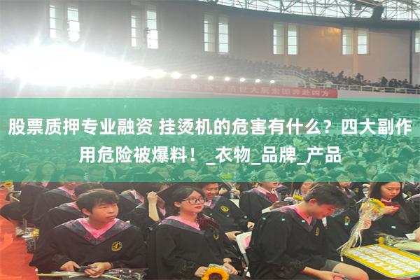 股票质押专业融资 挂烫机的危害有什么？四大副作用危险被爆料！_衣物_品牌_产品