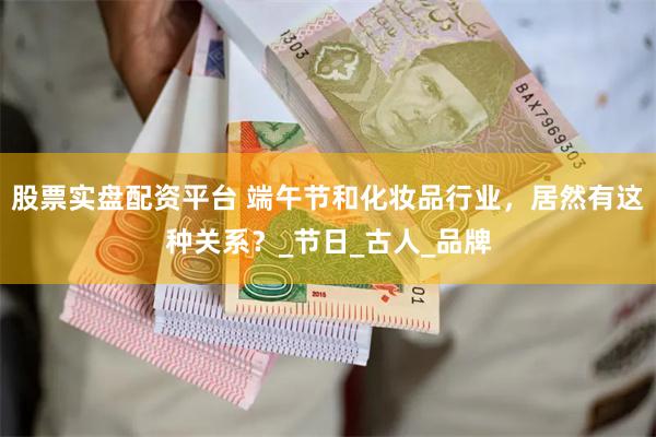 股票实盘配资平台 端午节和化妆品行业，居然有这种关系？_节日_古人_品牌