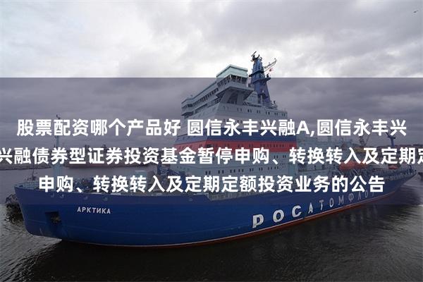 股票配资哪个产品好 圆信永丰兴融A,圆信永丰兴融C: 关于圆信永丰兴融债券型证券投资基金暂停申购、转换转入及定期定额投资业务的公告