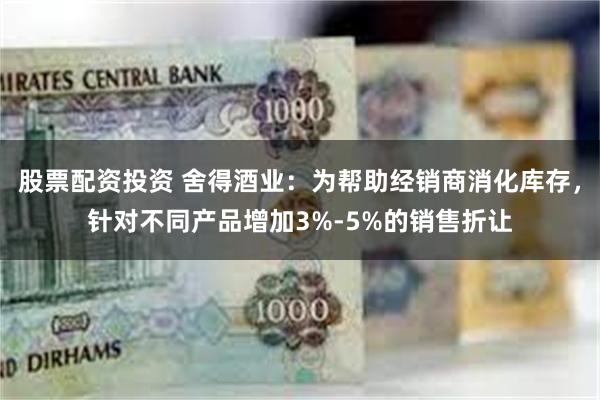 股票配资投资 舍得酒业：为帮助经销商消化库存，针对不同产品增加3%-5%的销售折让