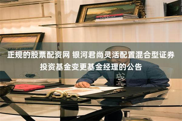 正规的股票配资网 银河君尚灵活配置混合型证券投资基金变更基金经理的公告