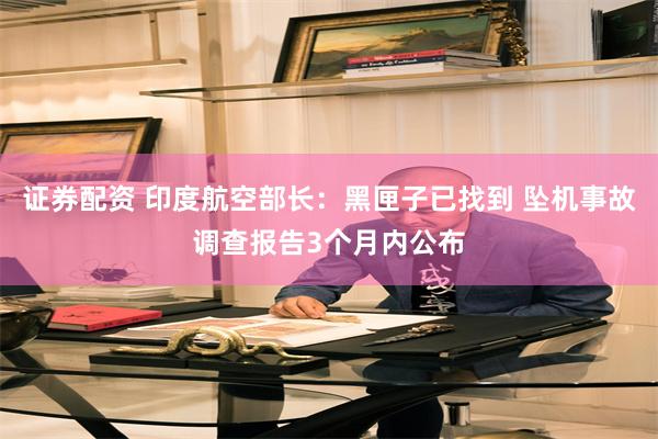 证券配资 印度航空部长：黑匣子已找到 坠机事故调查报告3个月内公布