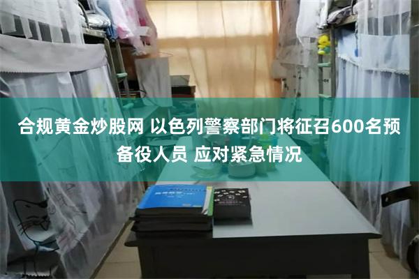 合规黄金炒股网 以色列警察部门将征召600名预备役人员 应对紧急情况